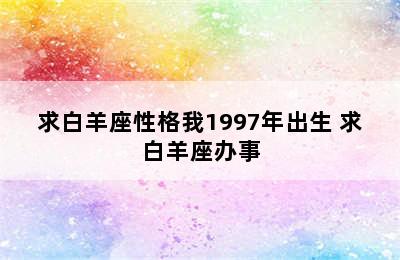 求白羊座性格我1997年出生 求白羊座办事